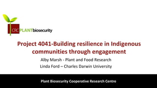 biosecurity built on science
Project 4041-Building resilience in Indigenous
communities through engagement
Alby Marsh - Plant and Food Research
Linda Ford – Charles Darwin University
Plant Biosecurity Cooperative Research Centre
 