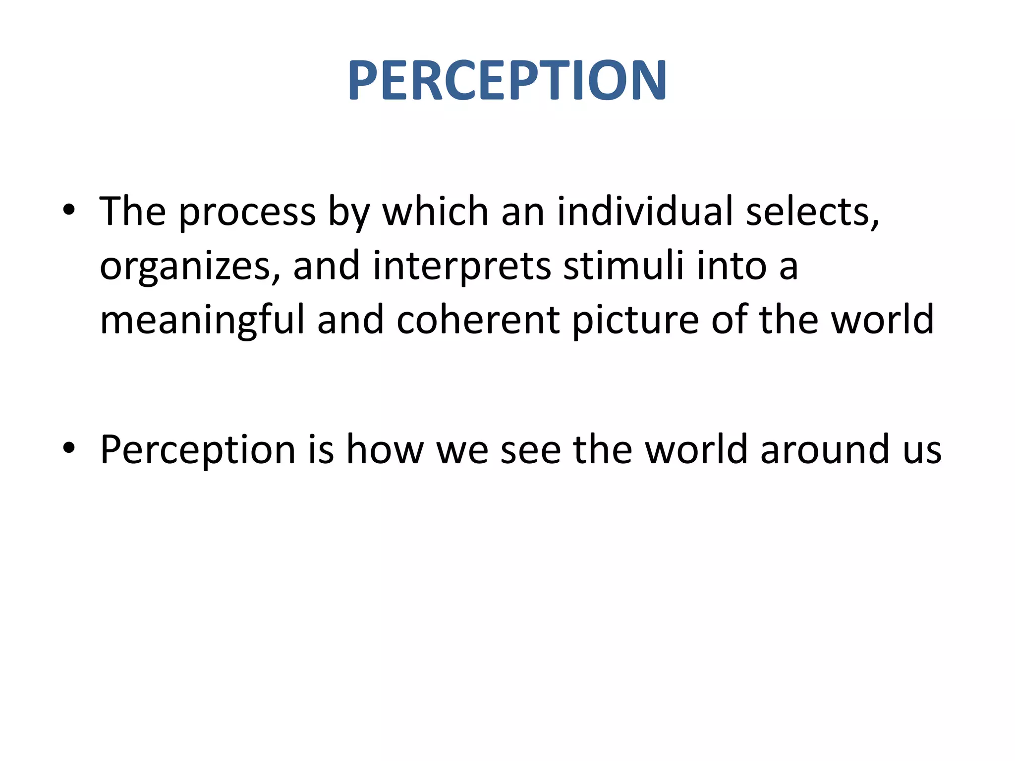 PERCEPTION
• The process by which an individual selects,
organizes, and interprets stimuli into a
meaningful and coherent picture of the world
• Perception is how we see the world around us
 