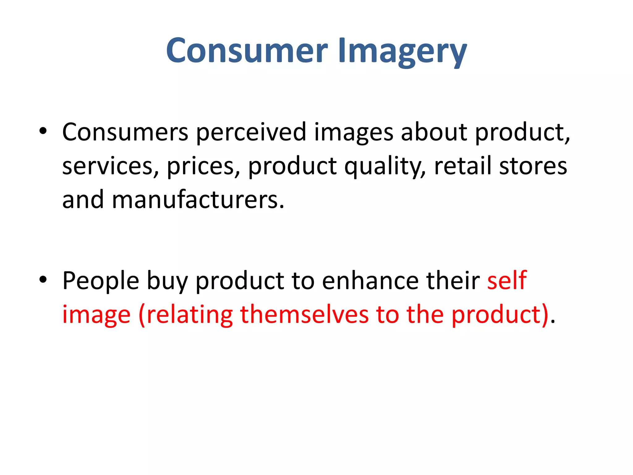 Consumer Imagery
• Consumers perceived images about product,
services, prices, product quality, retail stores
and manufacturers.
• People buy product to enhance their self
image (relating themselves to the product).
 