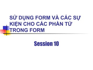 SỬ DỤNG FORM VÀ CÁC SỰ
KIỆN CHO CÁC PHẦN TỬ
TRONG FORM

       Session 10
 