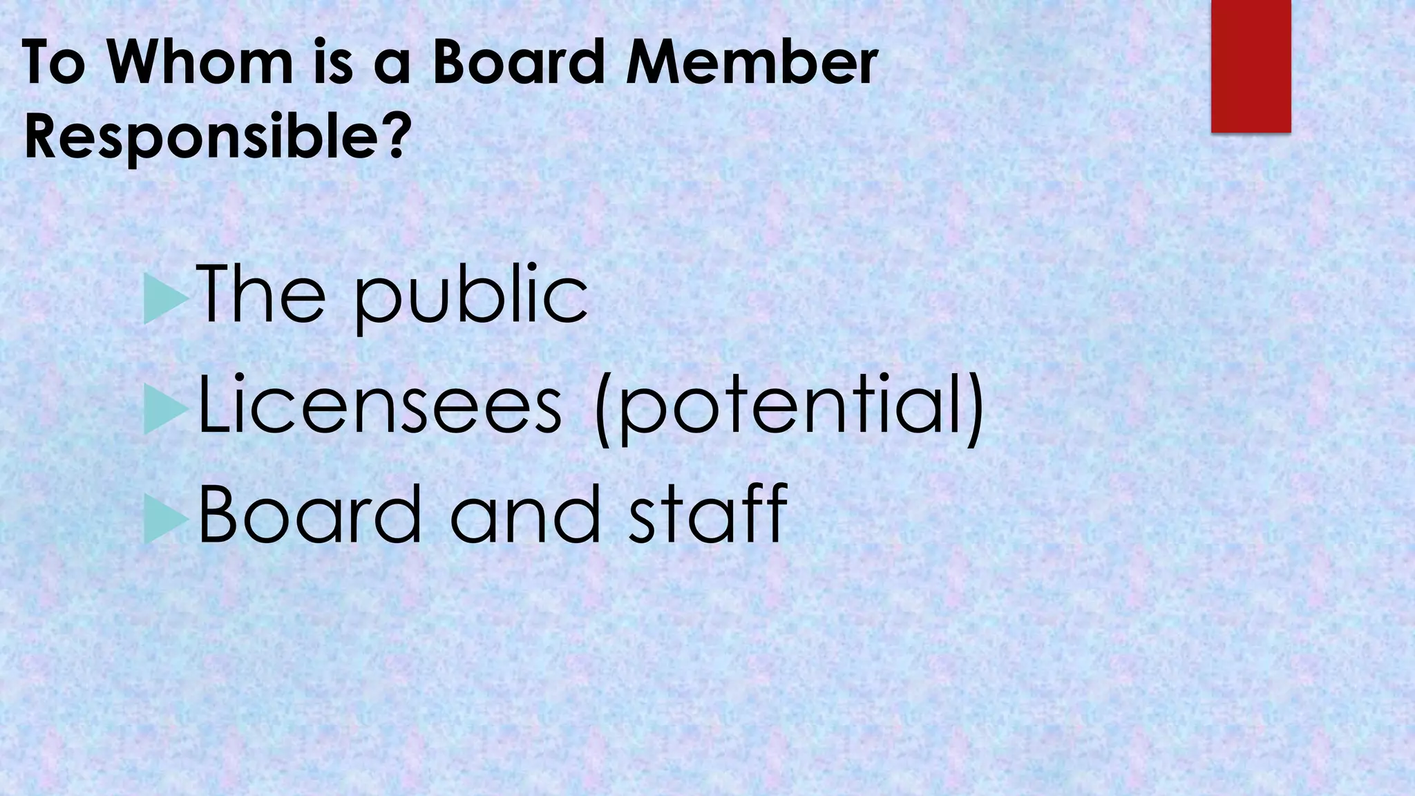 To Whom is a Board Member
Responsible?
The public
Licensees (potential)
Board and staff
 