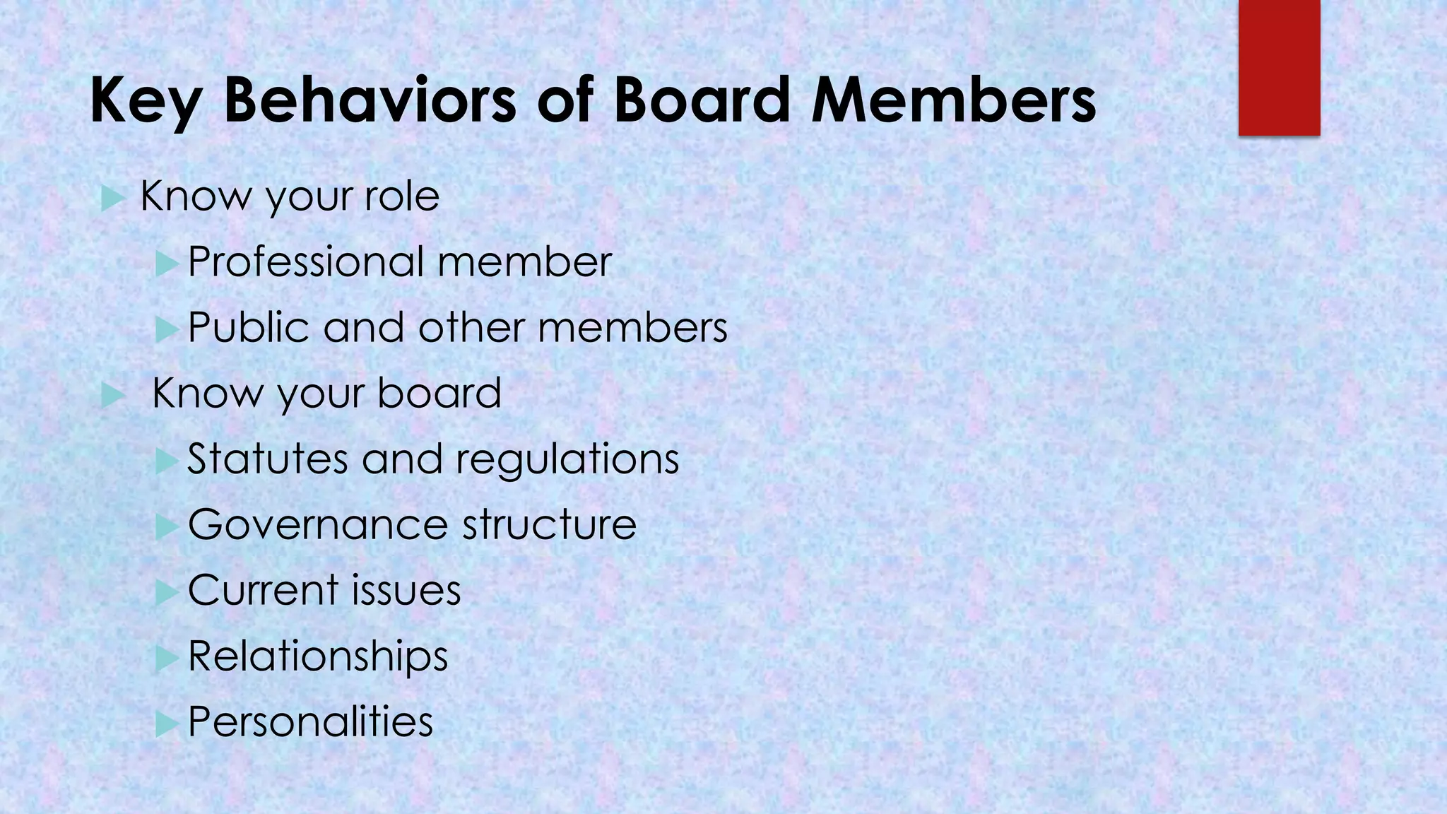 Key Behaviors of Board Members
 Know your role
Professional member
Public and other members
 Know your board
Statutes and regulations
Governance structure
Current issues
Relationships
Personalities
 