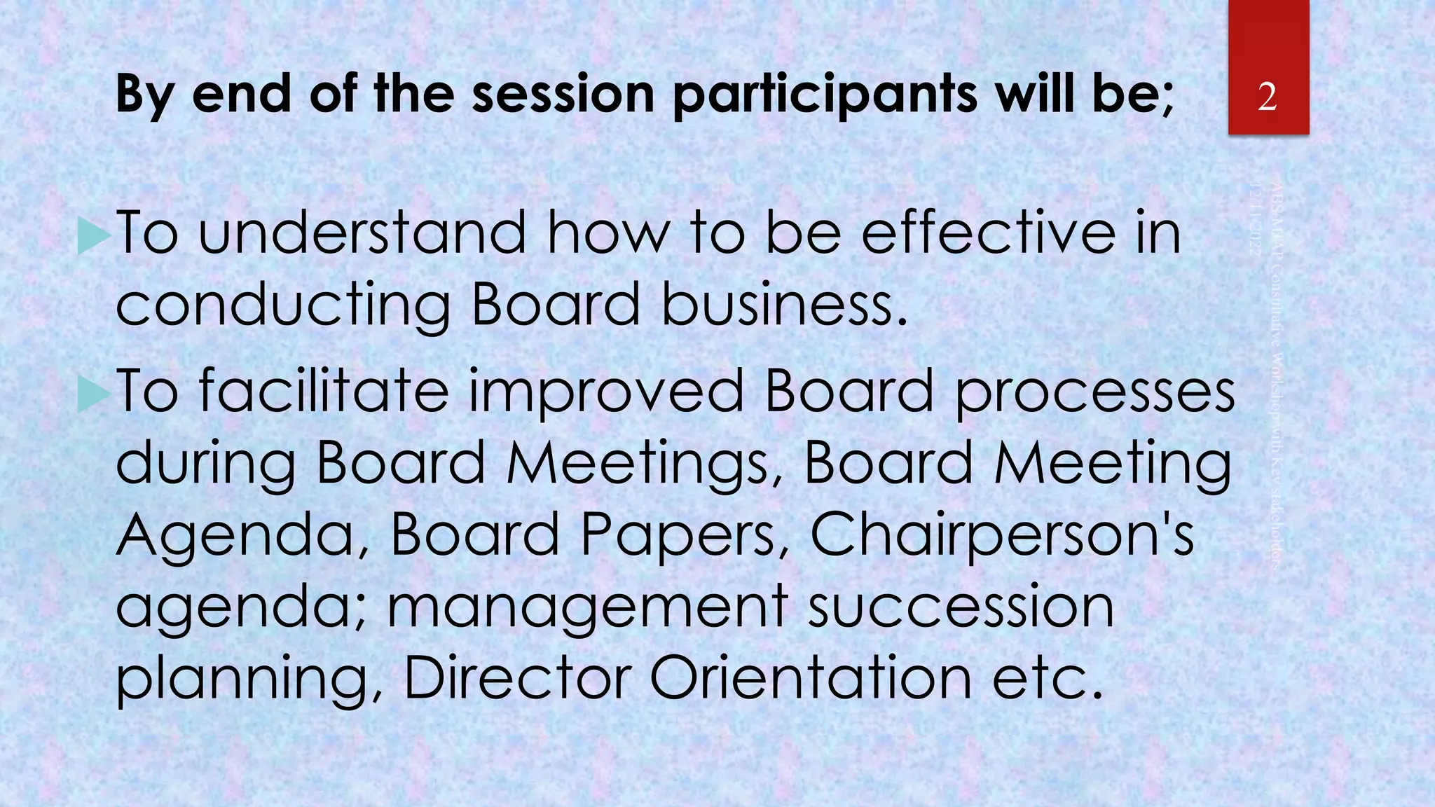 By end of the session participants will be;
To understand how to be effective in
conducting Board business.
To facilitate improved Board processes
during Board Meetings, Board Meeting
Agenda, Board Papers, Chairperson's
agenda; management succession
planning, Director Orientation etc.
2
 