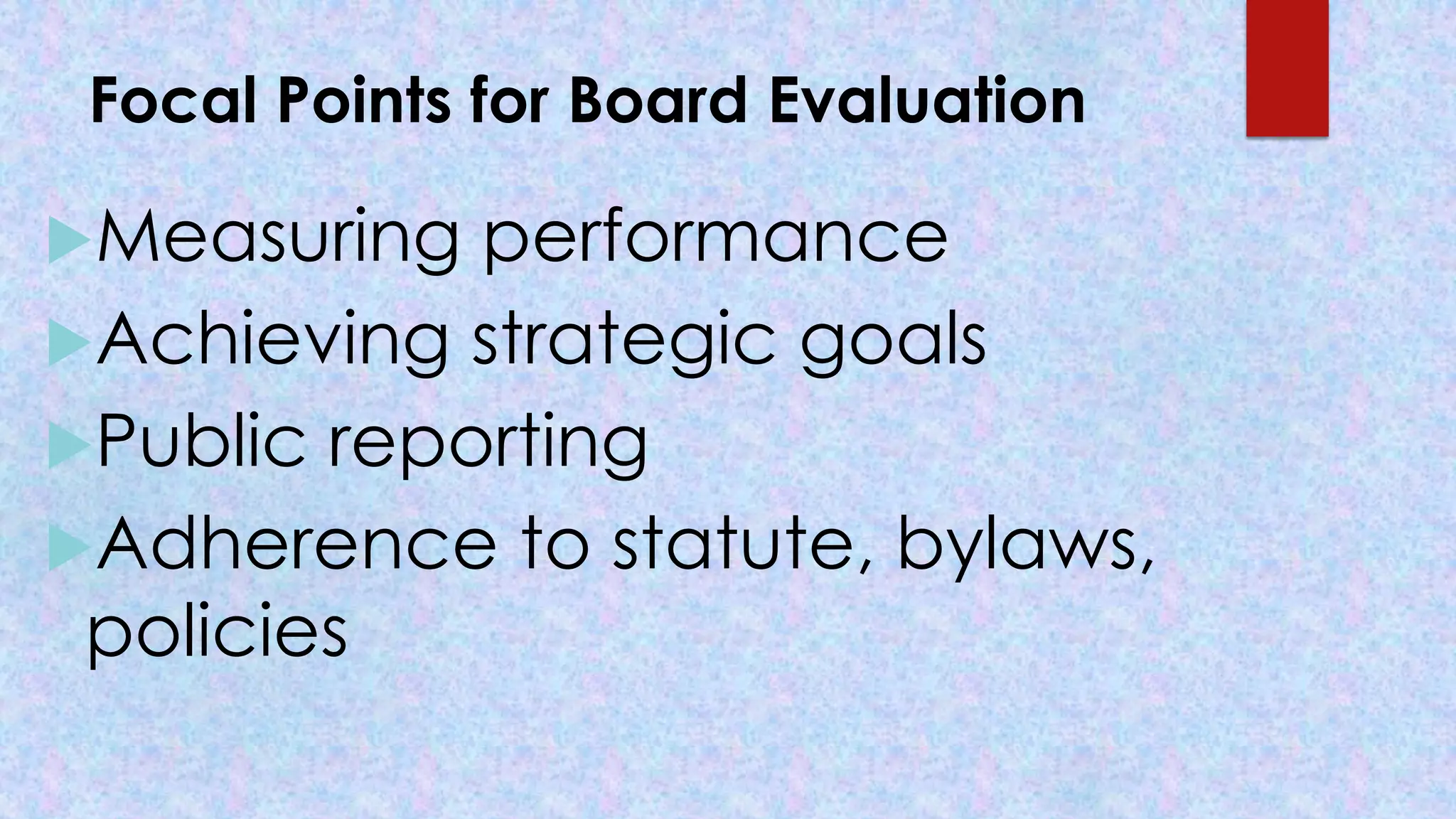 Focal Points for Board Evaluation
Measuring performance
Achieving strategic goals
Public reporting
Adherence to statute, bylaws,
policies
 