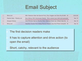 Email Subject 
The first decision readers make 
It has to capture attention and drive action (to 
open the email) 
Short, catchy, relevant to the audience 
 