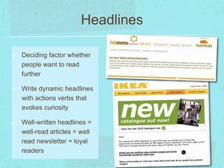 Headlines 
Deciding factor whether 
people want to read 
further 
Write dynamic headlines 
with actions verbs that 
evokes curiosity 
Well-written headlines = 
well-read articles = well 
read newsletter = loyal 
readers 
 