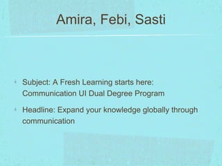 Amira, Febi, Sasti 
Subject: A Fresh Learning starts here: 
Communication UI Dual Degree Program 
Headline: Expand your knowledge globally through 
communication 
 