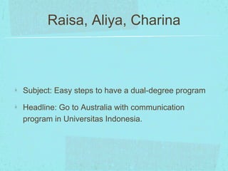Raisa, Aliya, Charina 
Subject: Easy steps to have a dual-degree program 
Headline: Go to Australia with communication 
program in Universitas Indonesia. 
 