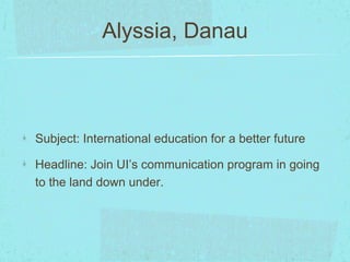Alyssia, Danau 
Subject: International education for a better future 
Headline: Join UI’s communication program in going 
to the land down under. 
 