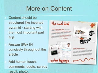 More on Content 
Content should be 
structured like inverted 
pyramid - starting with 
the most important part 
first 
Answer 5W+1H 
concisely throughout the 
article 
Add human touch: 
comments, quote, survey 
result, photo. 
 