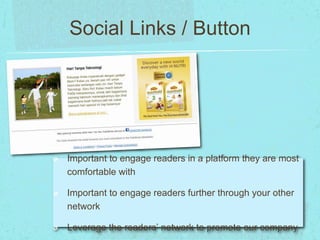 Social Links / Button 
Important to engage readers in a platform they are most 
comfortable with 
Important to engage readers further through your other 
network 
Leverage the readers’ network to promote our company 
 