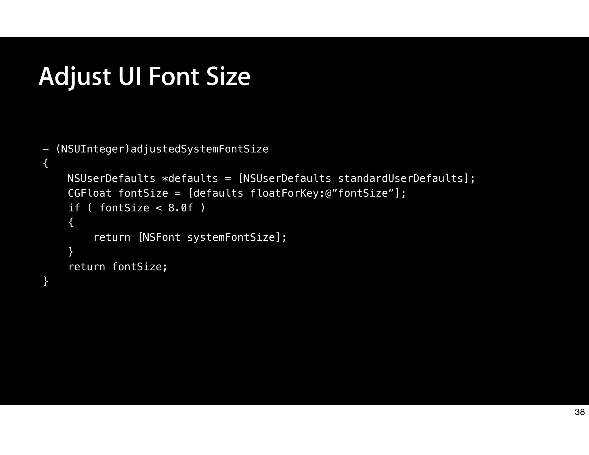 - (NSUInteger)adjustedSystemFontSize
{
NSUserDefaults *defaults = [NSUserDefaults standardUserDefaults];
CGFloat fontSize = [defaults floatForKey:@”fontSize”];
if ( fontSize < 8.0f )
{
return [NSFont systemFontSize];
}
return fontSize;
}
Adjust UI Font Size
38
 