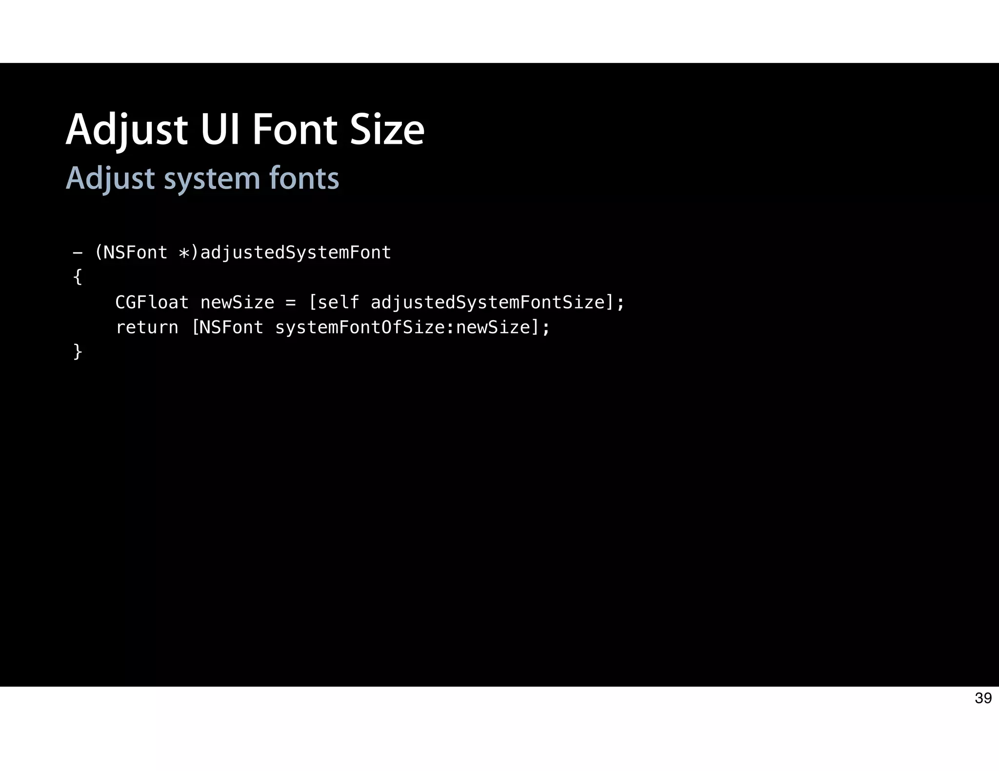 - (NSFont *)adjustedSystemFont
{
CGFloat newSize = [self adjustedSystemFontSize];
return [NSFont systemFontOfSize:newSize];
}
Adjust system fonts
Adjust UI Font Size
39
 