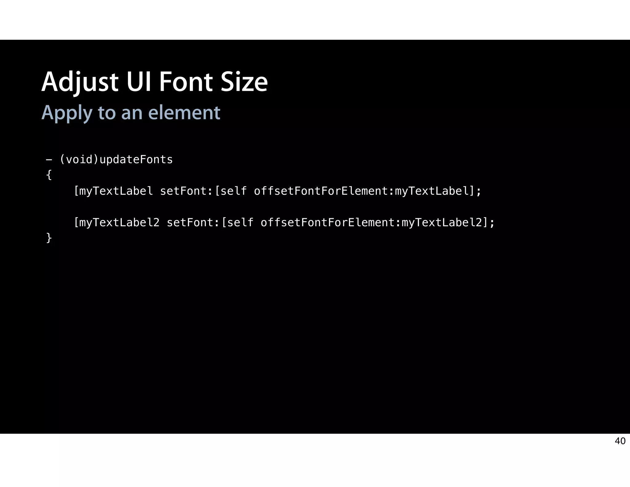 - (void)updateFonts
{
[myTextLabel setFont:[self offsetFontForElement:myTextLabel];
[myTextLabel2 setFont:[self offsetFontForElement:myTextLabel2];
}
Apply to an element
Adjust UI Font Size
40
 