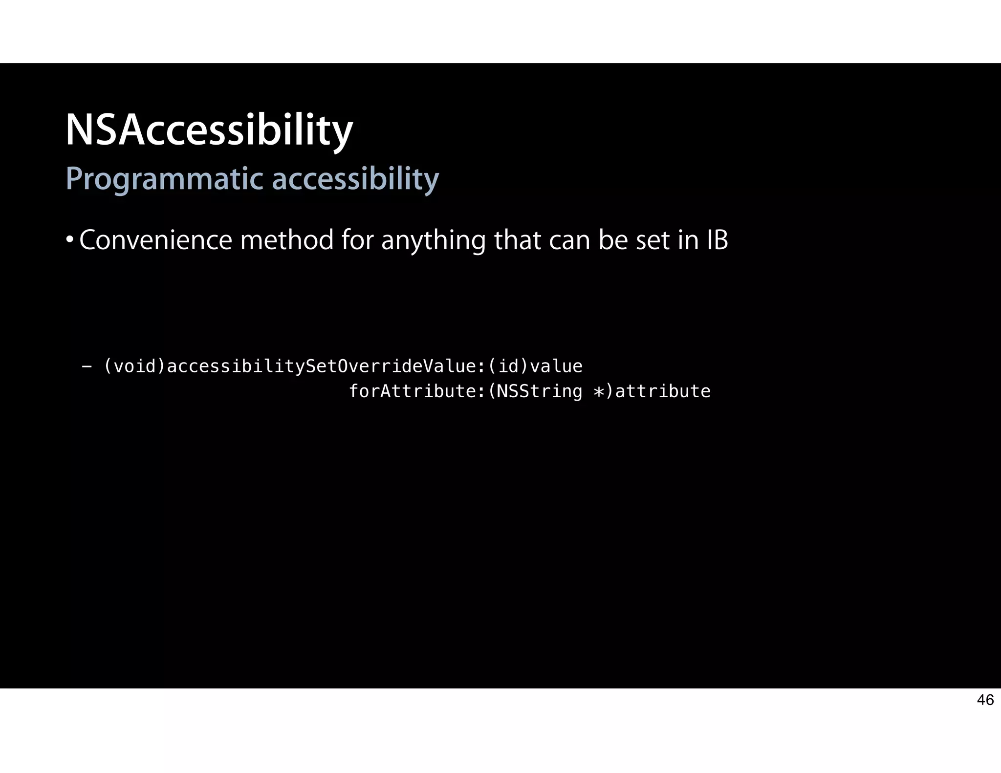 - (void)accessibilitySetOverrideValue:(id)value
forAttribute:(NSString *)attribute
Programmatic accessibility
•Convenience method for anything that can be set in IB
NSAccessibility
46
 