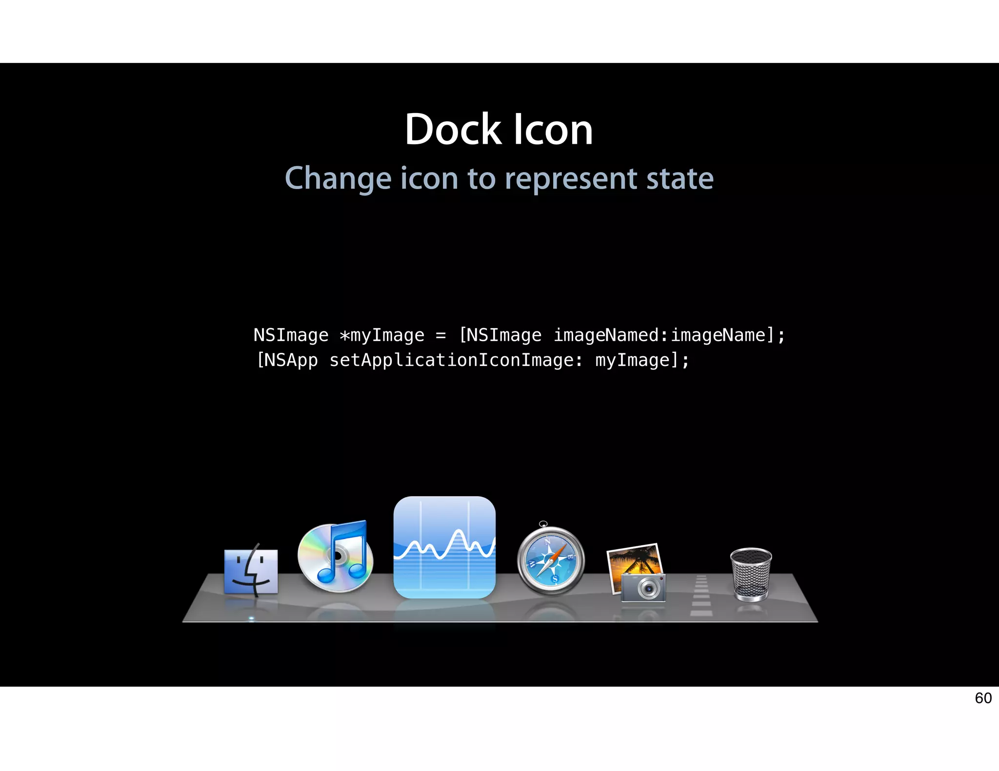 Dock Icon
Change icon to represent state
NSImage *myImage = [NSImage imageNamed:imageName];
[NSApp setApplicationIconImage: myImage];
60
 