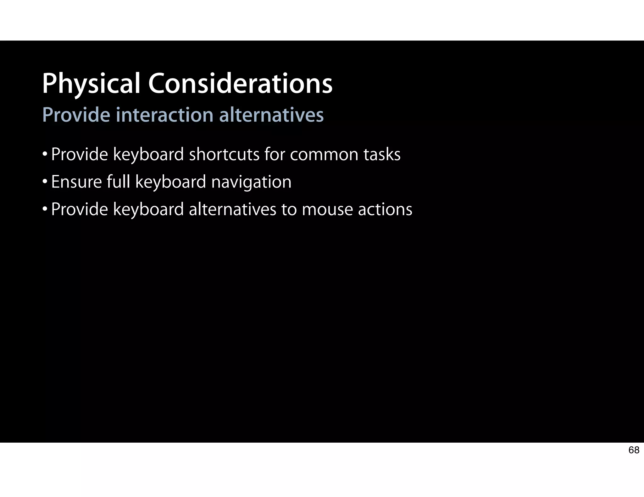 Physical Considerations
Provide interaction alternatives
•Provide keyboard shortcuts for common tasks
•Ensure full keyboard navigation
•Provide keyboard alternatives to mouse actions
68
 