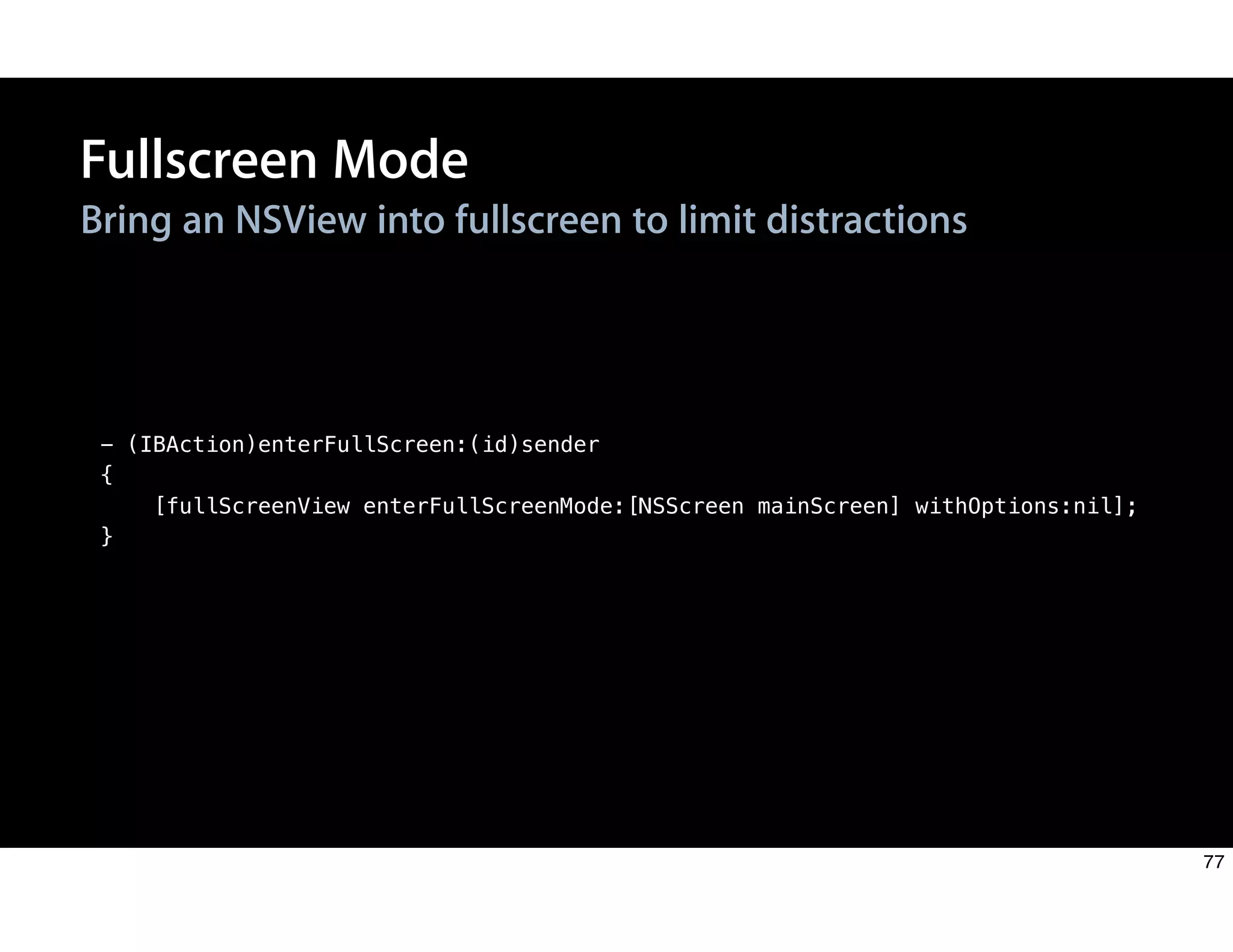 Fullscreen Mode
Bring an NSView into fullscreen to limit distractions
- (IBAction)enterFullScreen:(id)sender
{
[fullScreenView enterFullScreenMode:[NSScreen mainScreen] withOptions:nil];
}
77
 