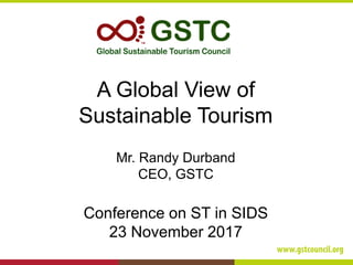 A Global View of
Sustainable Tourism
Mr. Randy Durband
CEO, GSTC
Conference on ST in SIDS
23 November 2017
 