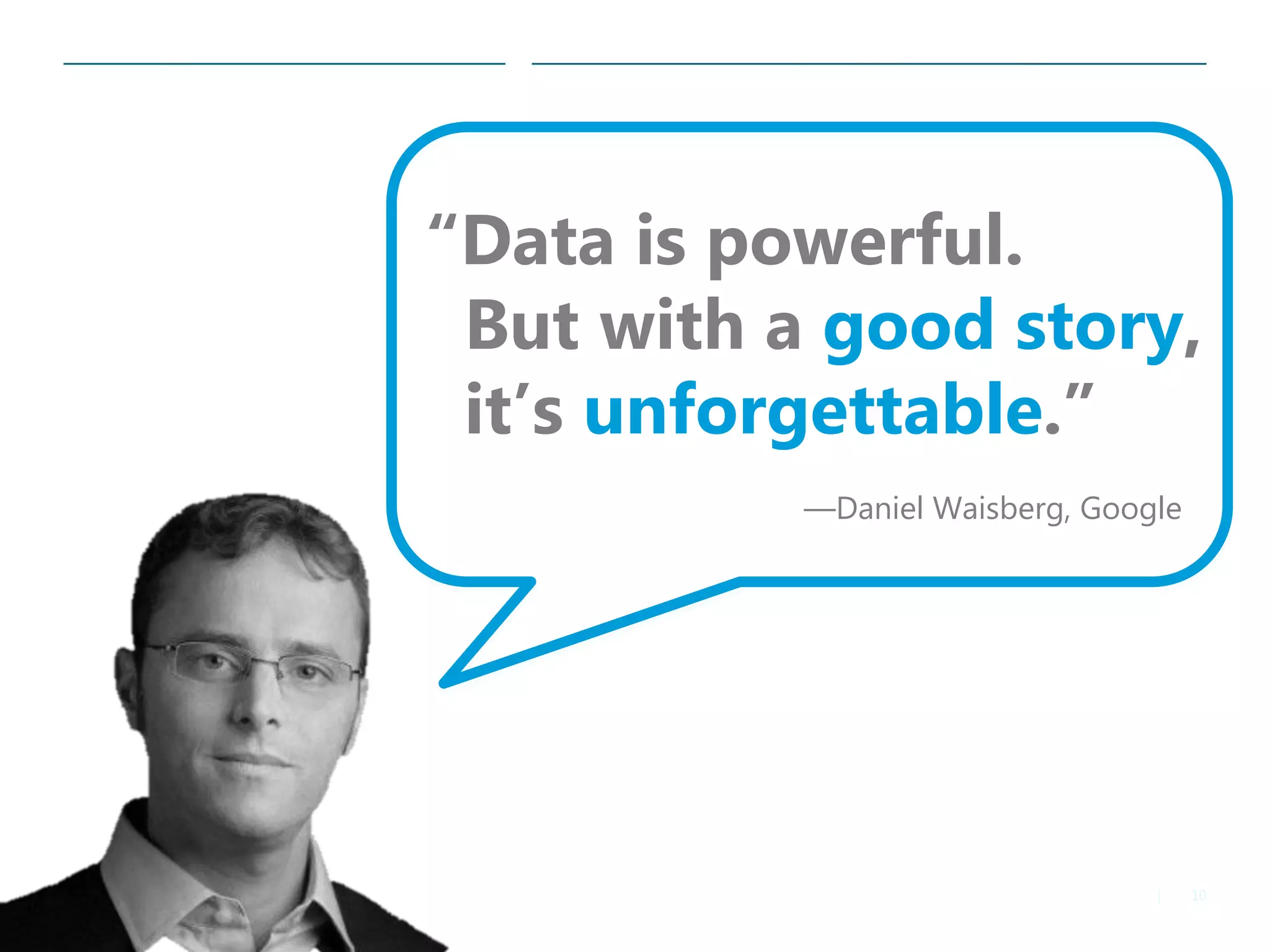 10|
“Data is powerful.
But with a good story,
it’s unforgettable.”
—Daniel Waisberg, Google
 