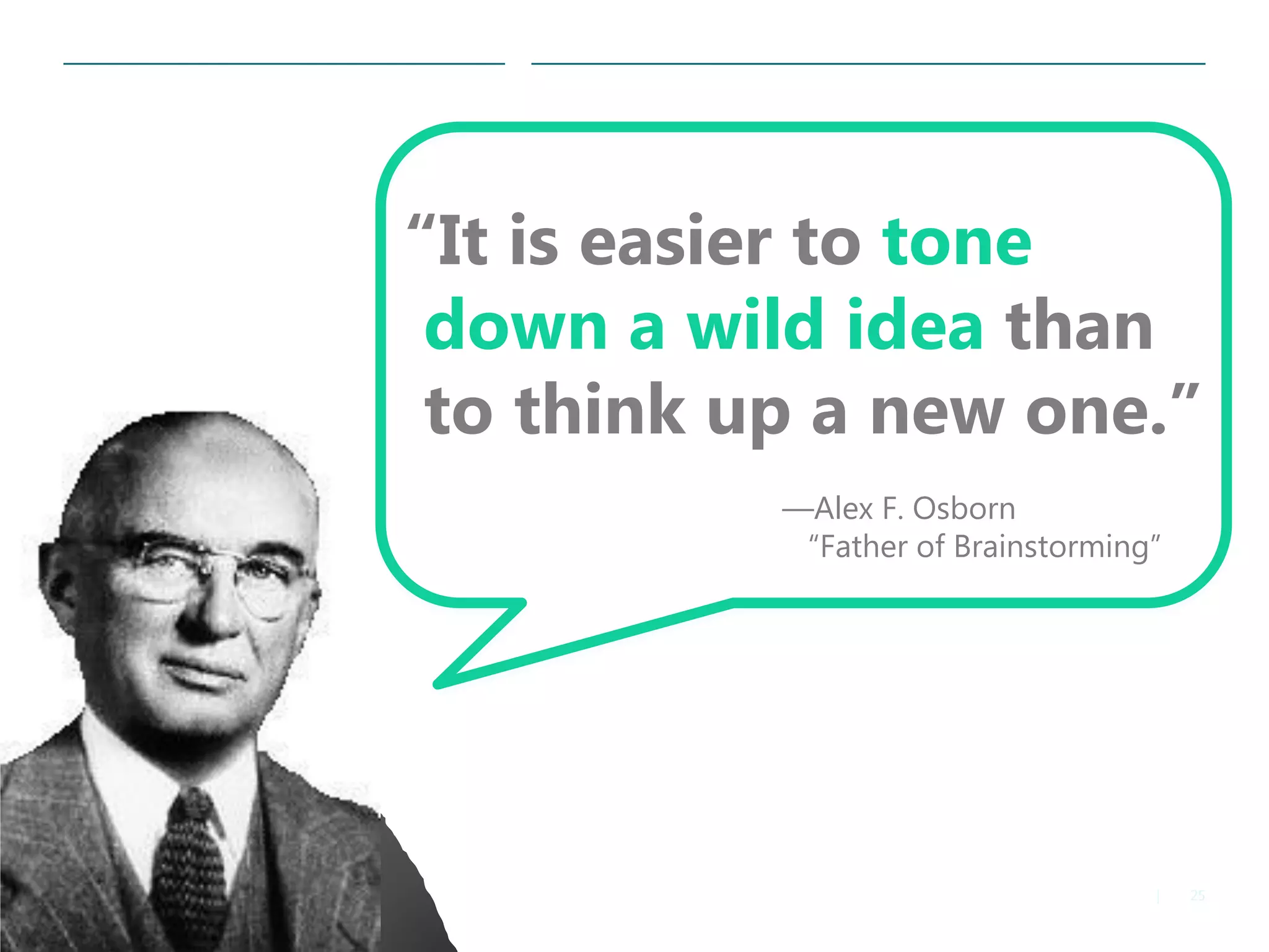 25|
“It is easier to tone
down a wild idea than
to think up a new one.”
—Alex F. Osborn
“Father of Brainstorming”
 