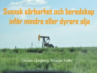 Svensk sårbarhet och beredskap
  inför mindre eller dyrare olja



      Christer Ljungberg, Trivector Traffic
 