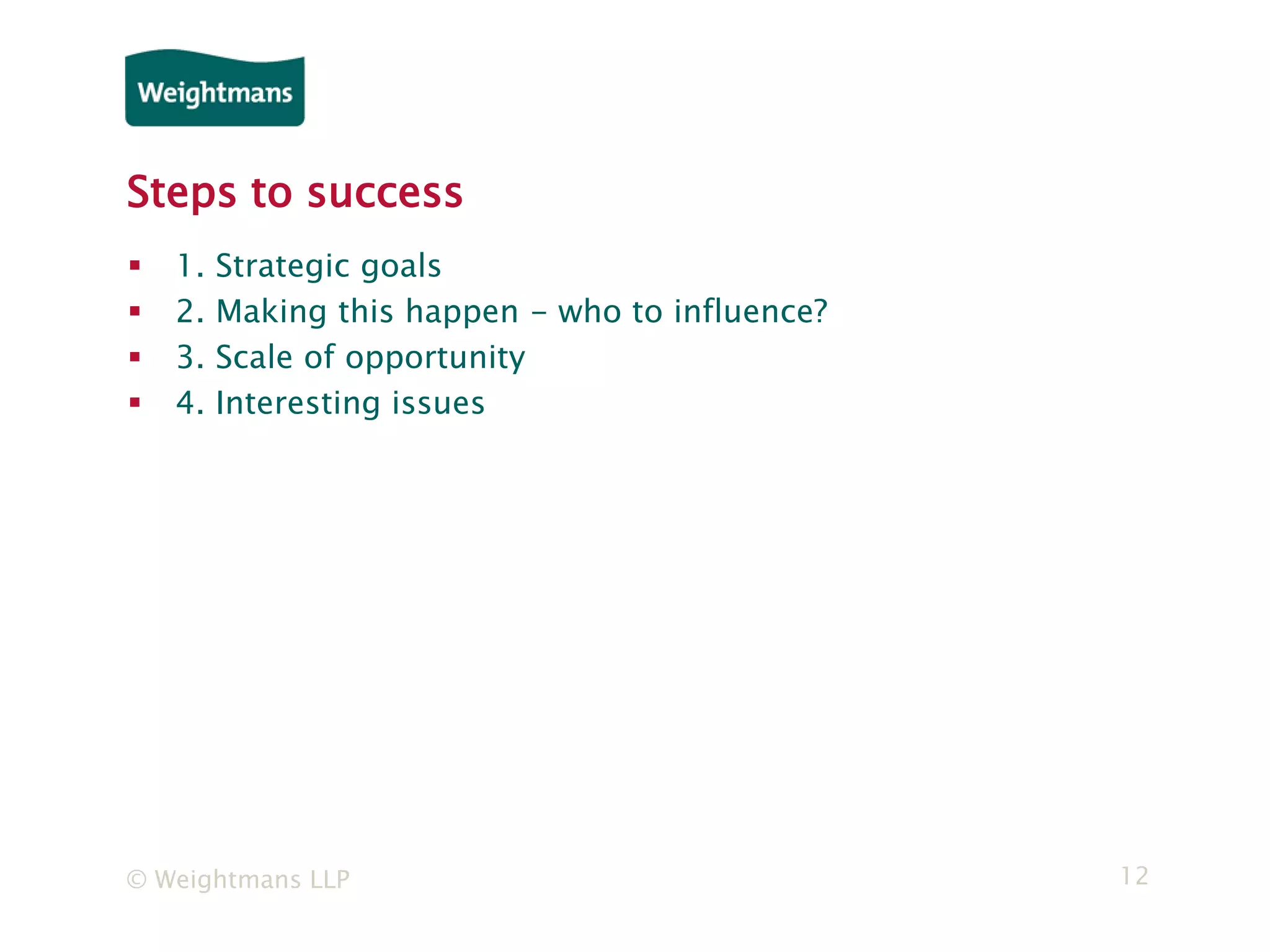 © Weightmans LLP 12
Steps to success
 1. Strategic goals
 2. Making this happen - who to influence?
 3. Scale of opportunity
 4. Interesting issues
 