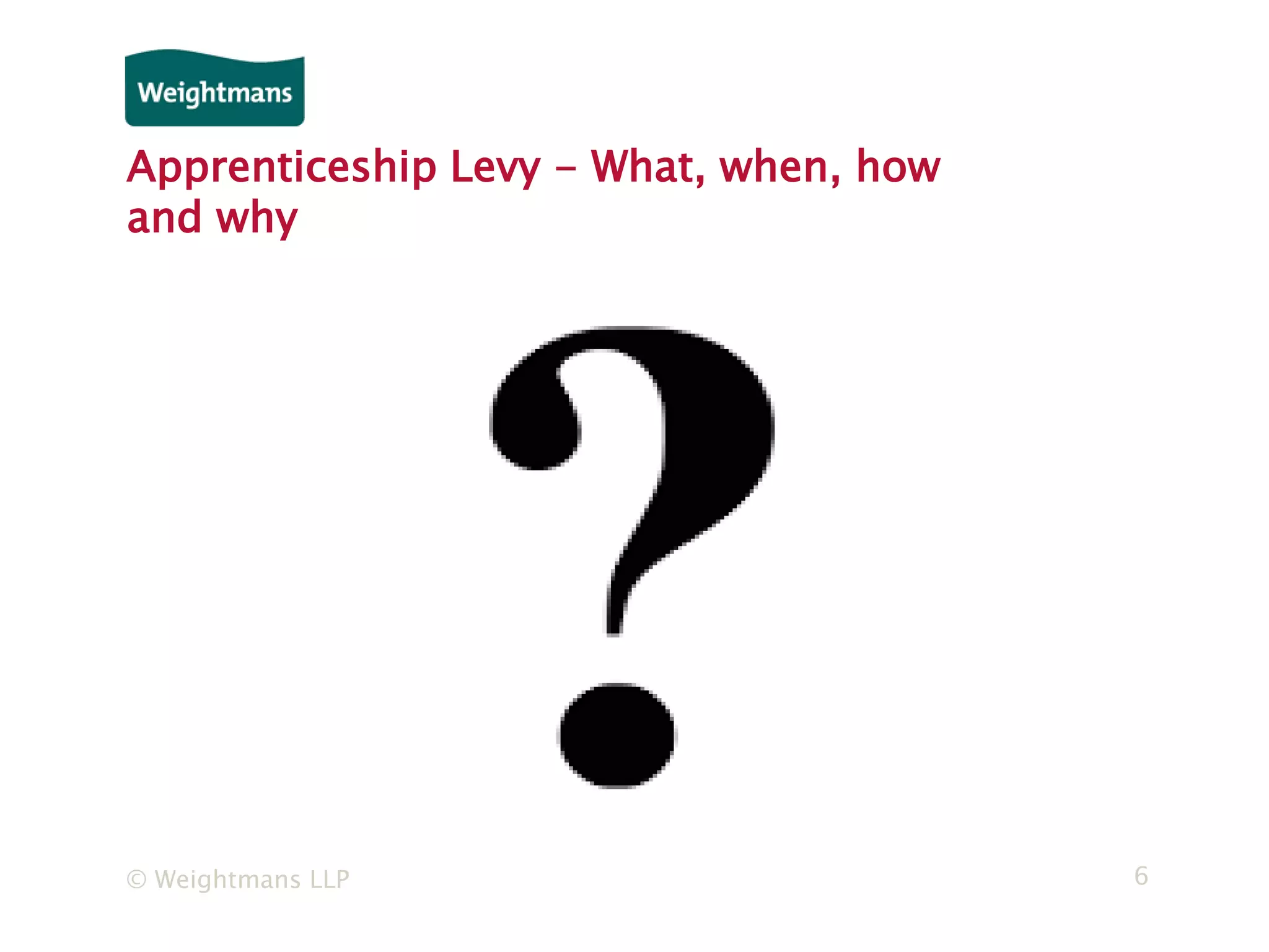 © Weightmans LLP 6
Apprenticeship Levy - What, when, how
and why
 