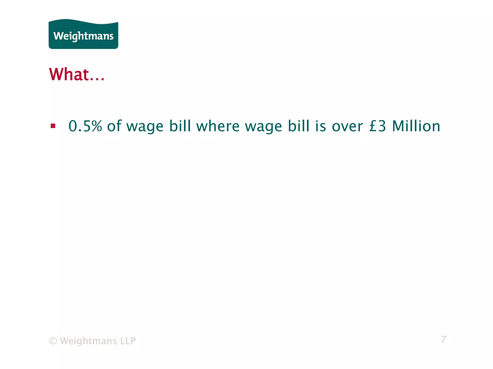 © Weightmans LLP 7
What…
 0.5% of wage bill where wage bill is over £3 Million
 