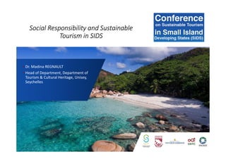 Social Responsibility and Sustainable
Tourism in SIDS
• Dr. Madina REGNAULT
• Head of Department, Department of
Tourism & Cultural Heritage, Unisey,
Seychelles
 
