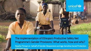 The Implementation of Ethiopia’s Productive Safety Net
Programme’s Gender Provisions: What works, how and why?
Nyasha Tirivayi on behalf of Gender-Responsive and Age-Sensitive Social Protection
(GRASSP) team
 