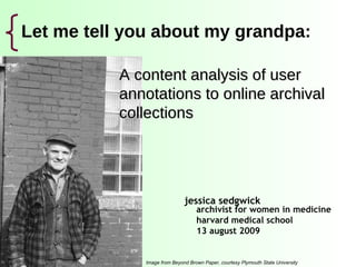 Let me tell you about my grandpa: ,[object Object],archivist for women in medicine harvard medical school 13 august 2009 A content analysis of user annotations to online archival collections Image from Beyond Brown Paper, courtesy Plymouth State University 