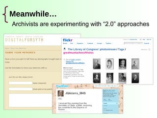 Meanwhile… <ul><li>Archivists are experimenting with “2.0” approaches </li></ul>