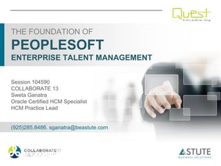 THE FOUNDATION OF
PEOPLESOFT
ENTERPRISE TALENT MANAGEMENT


Session 104590
COLLABORATE 13
Sweta Ganatra
Oracle Certified HCM Specialist
HCM Practice Lead


(925)285.8486. sganatra@beastute.com
 