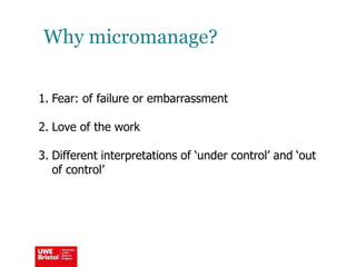 Why micromanage?
1. Fear: of failure or embarrassment
2. Love of the work
3. Different interpretations of ‘under control’ and ‘out
of control’
 