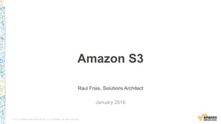 © 2015, Amazon Web Services, Inc. or its Affiliates. All rights reserved.
Raul Frias, Solutions Architect
January 2016
Amazon S3
 