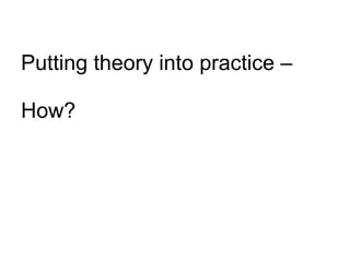 Putting theory into practice – How? 