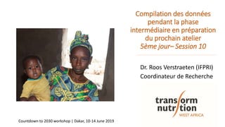 Compilation des données
pendant la phase
intermédiaire en préparation
du prochain atelier
5ème jour– Session 10
Dr. Roos Verstraeten (IFPRI)
Coordinateur de Recherche
Countdown to 2030 workshop | Dakar, 10-14 June 2019
 