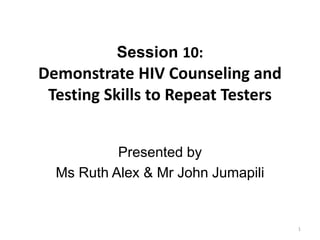 Session 10:
Demonstrate HIV Counseling and
Testing Skills to Repeat Testers
Presented by
Ms Ruth Alex & Mr John Jumapili
1
 