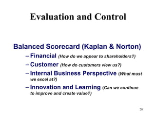 20Evaluation and Control Balanced Scorecard (Kaplan & Norton)Financial (How do we appear to shareholders?)Customer (How do customers view us?)Internal Business Perspective (What must we excel at?)Innovation and Learning (Can we continue to improve and create value?)