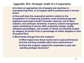 Objectives: What are the corporate, business, and functional objectives? Are they consistent with each other, with the mission, and with the internal and external environments?33Appendix 10A: Strategic Audit of a CorporationStrategies: What strategy or mix of strategies is the corporation following? Are they consistent with each other, with the mission and objectives, and with the internal and external environments?