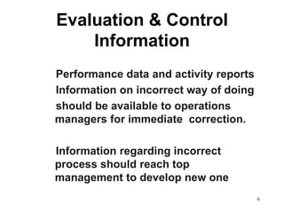 6Evaluation & Control Information   Performance data and activity reports   Information on incorrect way of doing   should be available to operations managers for immediate  correction.   Information regarding incorrect process should reach top management to develop new one