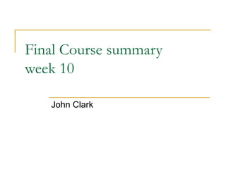 Final Course summary
week 10
John Clark
 