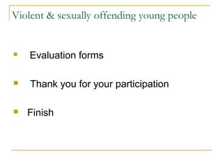 Violent & sexually offending young people
 Evaluation forms
 Thank you for your participation
 Finish
 
