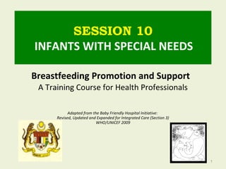 SESSION 10
INFANTS WITH SPECIAL NEEDS
Breastfeeding Promotion and Support
A Training Course for Health Professionals
Adapted from the Baby Friendly Hospital Initiative:
Revised, Updated and Expanded for Integrated Care (Section 3)
WHO/UNICEF 2009
1
 