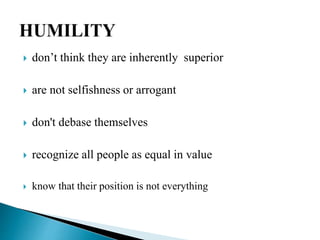  don’t think they are inherently superior
 are not selfishness or arrogant
 don't debase themselves
 recognize all people as equal in value
 know that their position is not everything
 