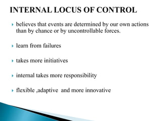  believes that events are determined by our own actions
than by chance or by uncontrollable forces.
 learn from failures
 takes more initiatives
 internal takes more responsibility
 flexible ,adaptive and more innovative
 