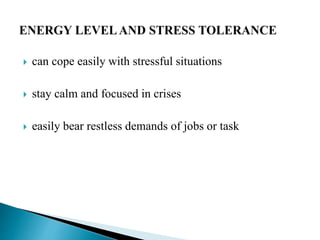  can cope easily with stressful situations
 stay calm and focused in crises
 easily bear restless demands of jobs or task
 