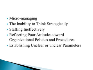  Micro-managing
 The Inability to Think Strategically
 Staffing Ineffectively
 Reflecting Poor Attitudes toward
Organizational Policies and Procedures
 Establishing Unclear or unclear Parameters
 