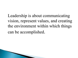 Leadership is about communicating
vision, represent values, and creating
the environment within which things
can be accomplished.
 